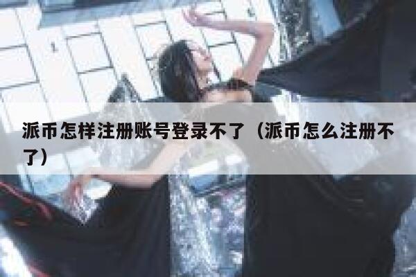 派币怎样注册账号登录不了(派币怎么注册不了) 第1张 派币怎样注册账号登录不了(派币怎么注册不了) 第1张