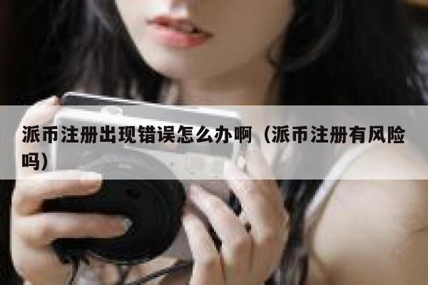派币注册出现错误怎么办啊(派币注册有风险吗) 第1张 派币注册出现错误怎么办啊(派币注册有风险吗) 第1张