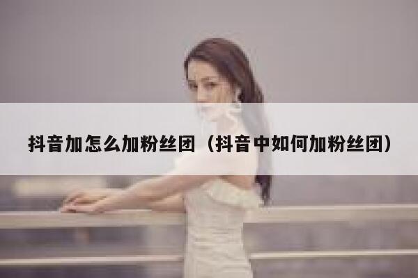 抖音加怎么加粉丝团（抖音中如何加粉丝团） 第1张