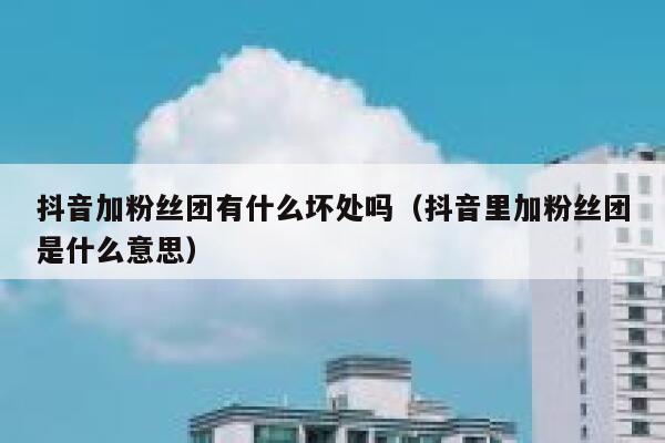 抖音加粉丝团有什么坏处吗（抖音里加粉丝团是什么意思） 第1张