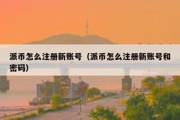 派币怎么注册新账号（派币怎么注册新账号和密码） 第1张