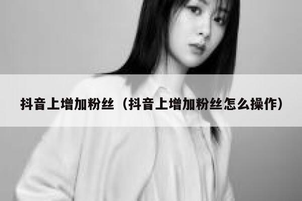 抖音上增加粉丝(抖音上增加粉丝怎么操作) 第1张 抖音上增加粉丝(抖音上增加粉丝怎么操作) 第1张