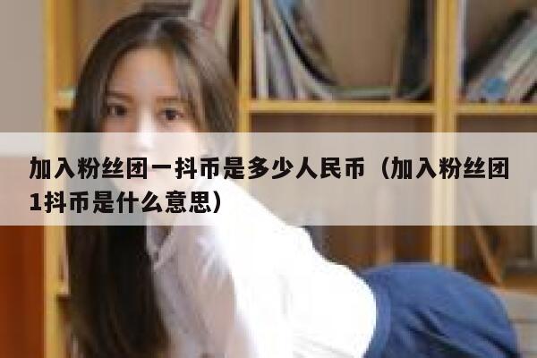 加入粉丝团一抖币是多少人民币（加入粉丝团1抖币是什么意思） 第1张
