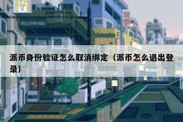 派币身份验证怎么取消绑定(派币怎么退出登录) 第1张 派币身份验证怎么取消绑定(派币怎么退出登录) 第1张