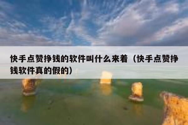 快手点赞挣钱的软件叫什么来着（快手点赞挣钱软件真的假的） 第1张