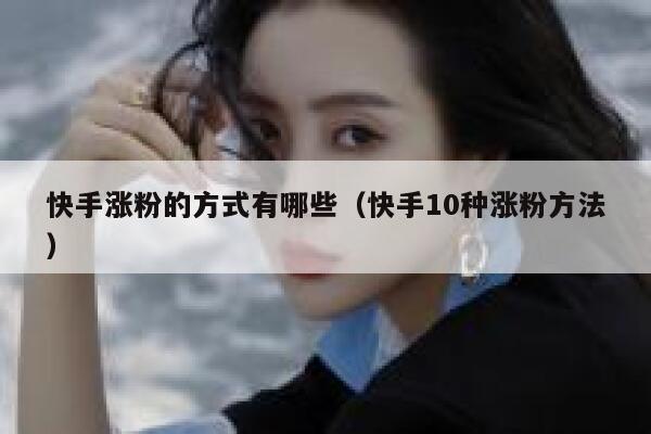 快手涨粉的方式有哪些(快手10种涨粉方法) 第1张 快手涨粉的方式有哪些(快手10种涨粉方法) 第1张