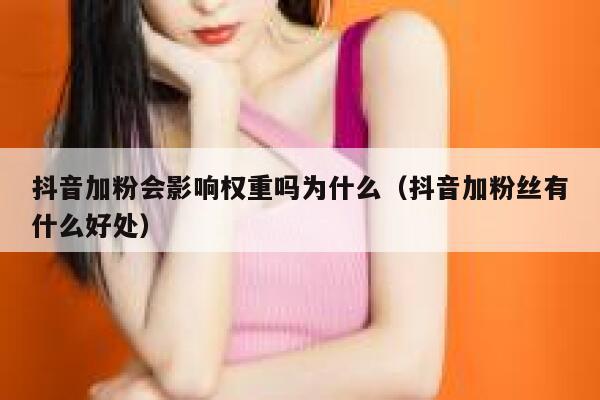 抖音加粉会影响权重吗为什么(抖音加粉丝有什么好处) 第1张 抖音加粉会影响权重吗为什么(抖音加粉丝有什么好处) 第1张