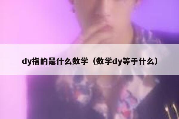 dy指的是什么数学(数学dy等于什么) 第1张 dy指的是什么数学(数学dy等于什么) 第1张