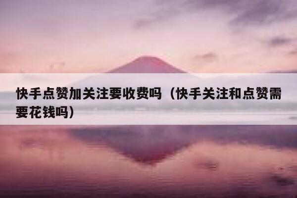快手点赞加关注要收费吗（快手关注和点赞需要花钱吗） 第1张