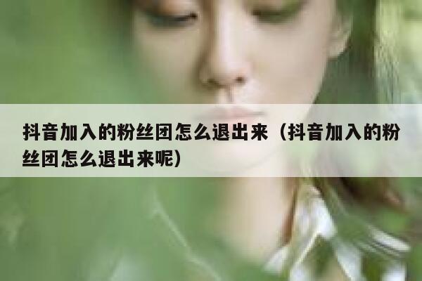 抖音加入的粉丝团怎么退出来（抖音加入的粉丝团怎么退出来呢） 第1张