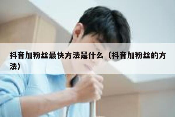抖音加粉丝最快方法是什么（抖音加粉丝的方法） 第1张