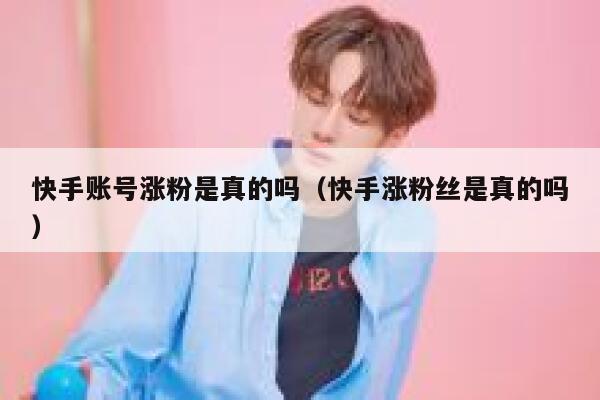 快手账号涨粉是真的吗（快手涨粉丝是真的吗） 第1张