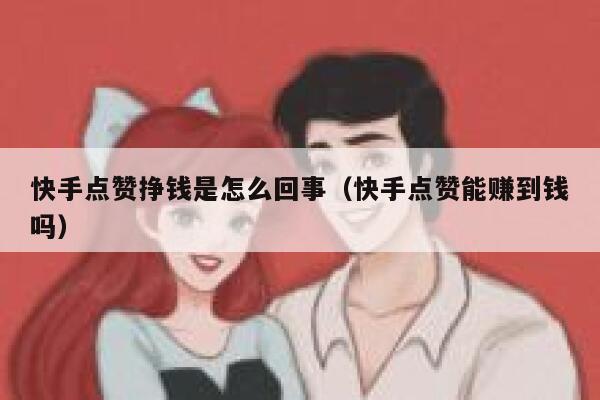 快手点赞挣钱是怎么回事（快手点赞能赚到钱吗） 第1张
