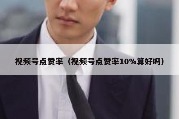 视频号点赞率(视频号点赞率10%算好吗) 第1张 视频号点赞率(视频号点赞率10%算好吗) 第1张