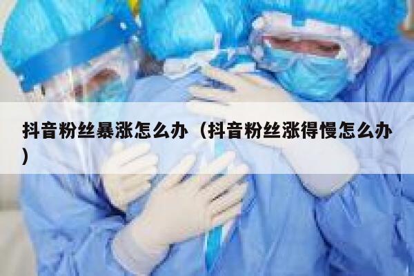 抖音粉丝暴涨怎么办(抖音粉丝涨得慢怎么办) 第1张 抖音粉丝暴涨怎么办(抖音粉丝涨得慢怎么办) 第1张