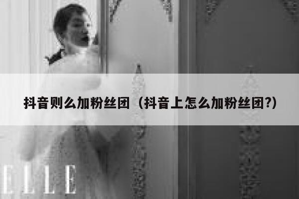 抖音则么加粉丝团(抖音上怎么加粉丝团?) 第1张 抖音则么加粉丝团(抖音上怎么加粉丝团?) 第1张