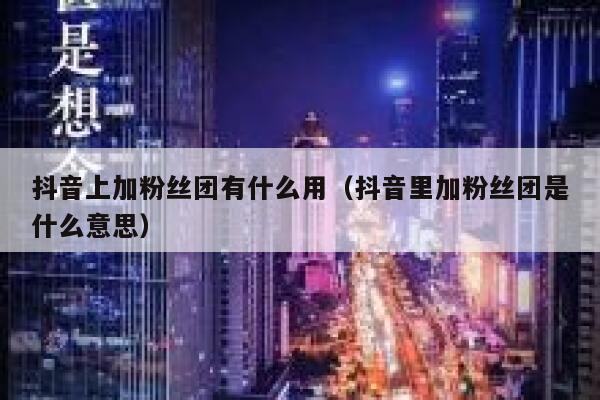 抖音上加粉丝团有什么用(抖音里加粉丝团是什么意思) 第1张 抖音上加粉丝团有什么用(抖音里加粉丝团是什么意思) 第1张
