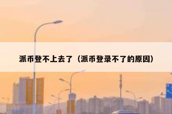 派币登不上去了(派币登录不了的原因) 第1张 派币登不上去了(派币登录不了的原因) 第1张