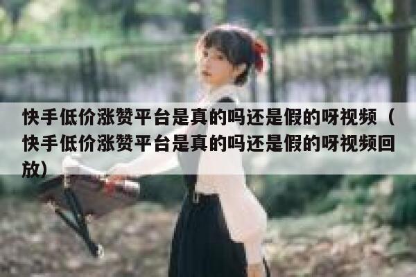 快手低价涨赞平台是真的吗还是假的呀视频(快手低价涨赞平台是真的吗还是假的呀视频回放) 第1张 快手低价涨赞平台是真的吗还是假的呀视频(快手低价涨赞平台是真的吗还是假的呀视频回放) 第1张