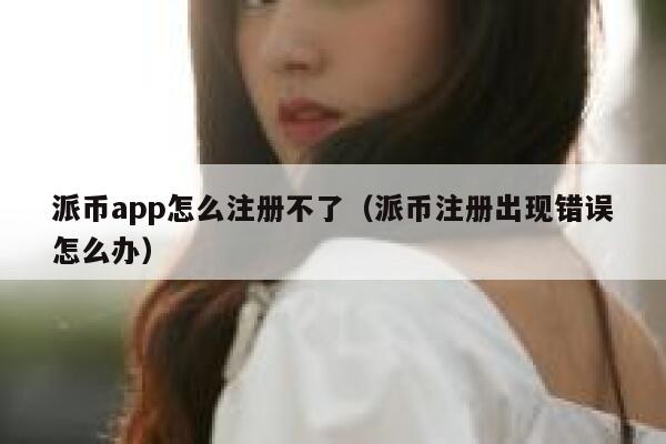 派币app怎么注册不了(派币注册出现错误怎么办) 第1张 派币app怎么注册不了(派币注册出现错误怎么办) 第1张