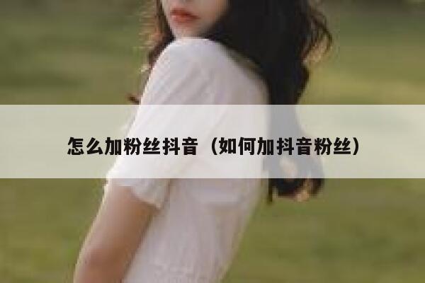 怎么加粉丝抖音(如何加抖音粉丝) 第1张 怎么加粉丝抖音(如何加抖音粉丝) 第1张