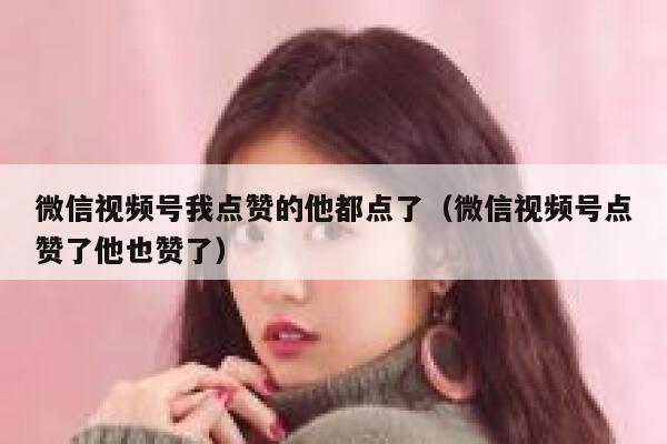微信视频号我点赞的他都点了(微信视频号点赞了他也赞了) 第1张 微信视频号我点赞的他都点了(微信视频号点赞了他也赞了) 第1张