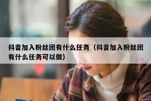 抖音加入粉丝团有什么任务(抖音加入粉丝团有什么任务可以做) 第1张 抖音加入粉丝团有什么任务(抖音加入粉丝团有什么任务可以做) 第1张