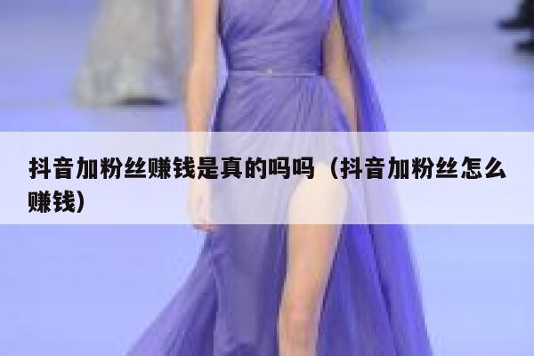 抖音加粉丝赚钱是真的吗吗（抖音加粉丝怎么赚钱） 第1张