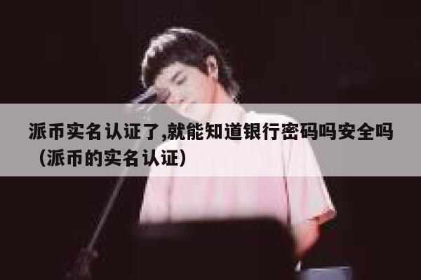 派币实名认证了,就能知道银行密码吗安全吗（派币的实名认证） 第1张