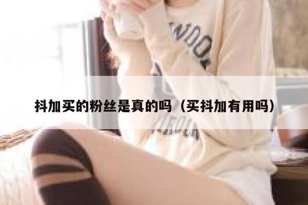 抖加买的粉丝是真的吗（买抖加有用吗） 第1张