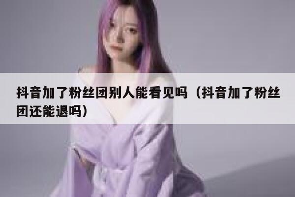 抖音加了粉丝团别人能看见吗(抖音加了粉丝团还能退吗) 第1张 抖音加了粉丝团别人能看见吗(抖音加了粉丝团还能退吗) 第1张