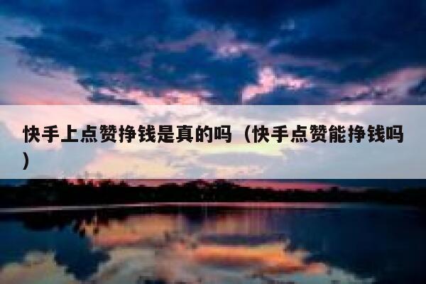 快手上点赞挣钱是真的吗(快手点赞能挣钱吗) 第1张 快手上点赞挣钱是真的吗(快手点赞能挣钱吗) 第1张