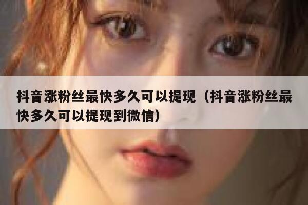 抖音涨粉丝最快多久可以提现（抖音涨粉丝最快多久可以提现到微信） 第1张