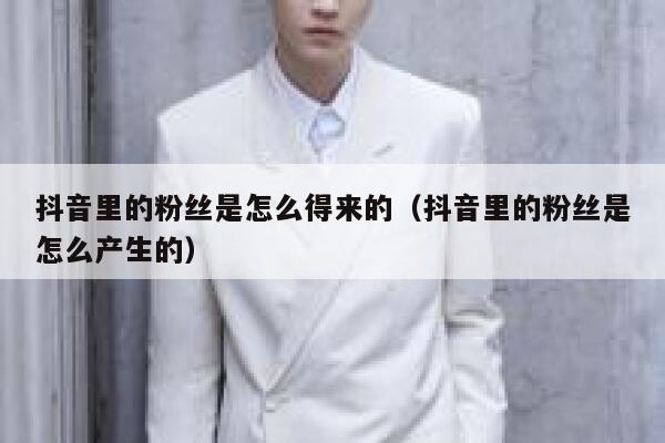 抖音里的粉丝是怎么得来的（抖音里的粉丝是怎么产生的） 第1张