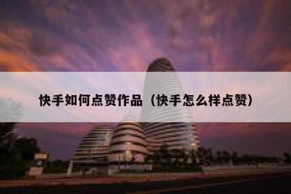 快手如何点赞作品(快手怎么样点赞) 第1张 快手如何点赞作品(快手怎么样点赞) 第1张