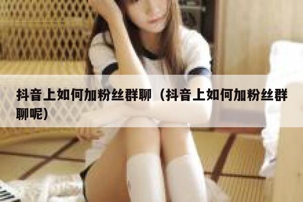 抖音上如何加粉丝群聊（抖音上如何加粉丝群聊呢） 第1张