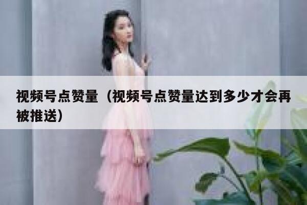 视频号点赞量(视频号点赞量达到多少才会再被推送) 第1张 视频号点赞量(视频号点赞量达到多少才会再被推送) 第1张