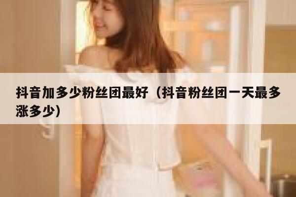抖音加多少粉丝团最好（抖音粉丝团一天最多涨多少） 第1张