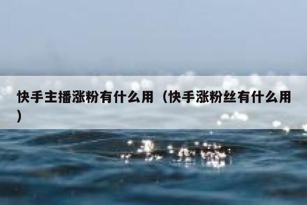 快手主播涨粉有什么用(快手涨粉丝有什么用) 第1张 快手主播涨粉有什么用(快手涨粉丝有什么用) 第1张