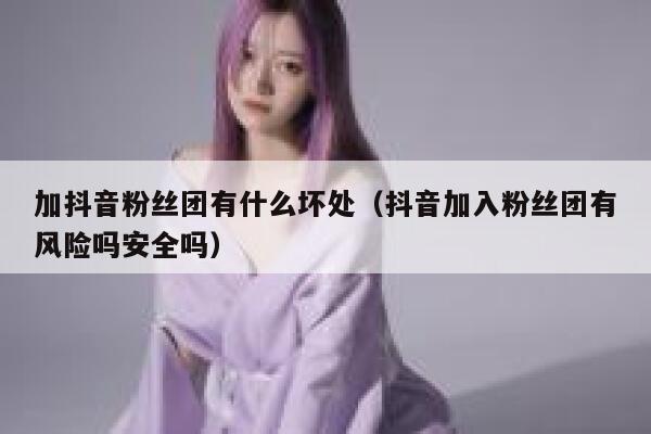 加抖音粉丝团有什么坏处(抖音加入粉丝团有风险吗安全吗) 第1张 加抖音粉丝团有什么坏处(抖音加入粉丝团有风险吗安全吗) 第1张
