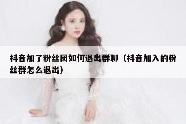 抖音加了粉丝团如何退出群聊（抖音加入的粉丝群怎么退出） 第1张