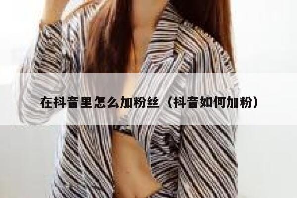 在抖音里怎么加粉丝(抖音如何加粉) 第1张 在抖音里怎么加粉丝(抖音如何加粉) 第1张
