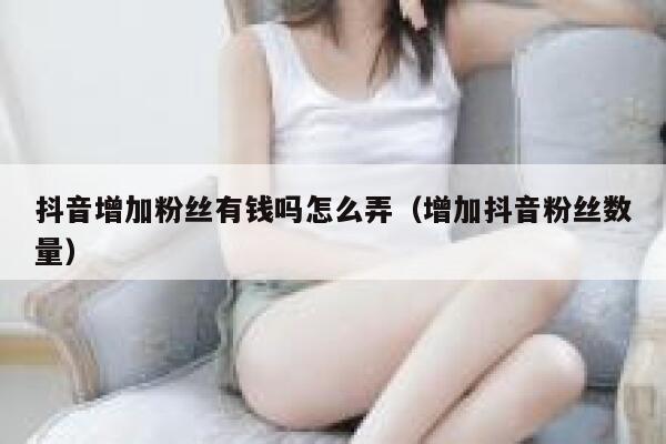 抖音增加粉丝有钱吗怎么弄(增加抖音粉丝数量) 第1张 抖音增加粉丝有钱吗怎么弄(增加抖音粉丝数量) 第1张
