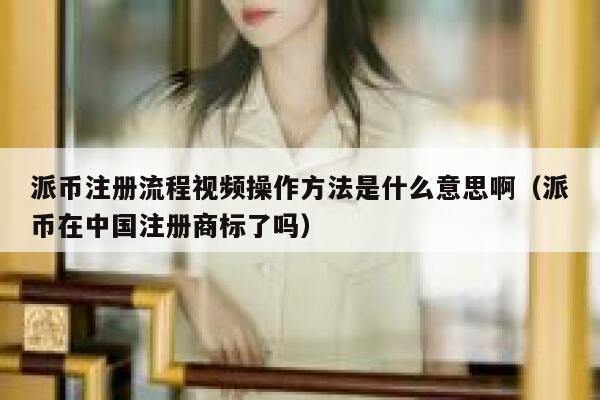 派币注册流程视频操作方法是什么意思啊(派币在中国注册商标了吗) 第1张 派币注册流程视频操作方法是什么意思啊(派币在中国注册商标了吗) 第1张