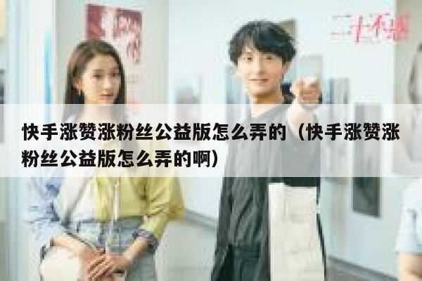 快手涨赞涨粉丝公益版怎么弄的（快手涨赞涨粉丝公益版怎么弄的啊） 第1张