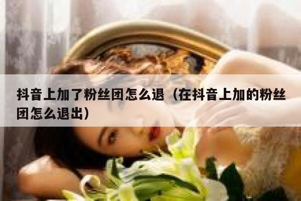 抖音上加了粉丝团怎么退（在抖音上加的粉丝团怎么退出） 第1张