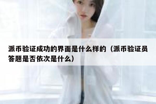 派币验证成功的界面是什么样的(派币验证员答题是否依次是什么) 第1张 派币验证成功的界面是什么样的(派币验证员答题是否依次是什么) 第1张