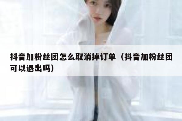 抖音加粉丝团怎么取消掉订单(抖音加粉丝团可以退出吗) 第1张 抖音加粉丝团怎么取消掉订单(抖音加粉丝团可以退出吗) 第1张