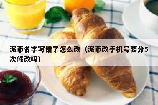 派币名字写错了怎么改(派币改手机号要分5次修改吗) 第1张 派币名字写错了怎么改(派币改手机号要分5次修改吗) 第1张