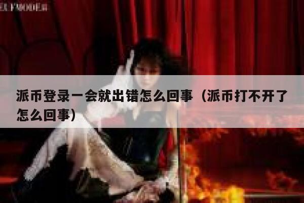 派币登录一会就出错怎么回事（派币打不开了怎么回事） 第1张